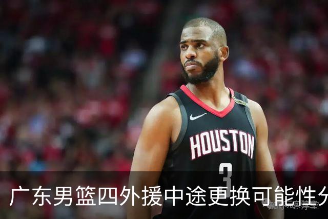 广东男篮四外援中途更换可能性分析